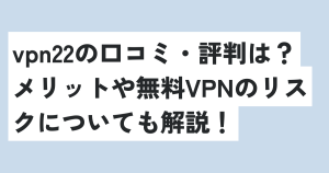 vpn22の口コミ・評判は？メリットや無料VPNのリスクについても解説！